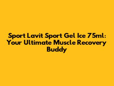 Sport Lavit Sport Gel Ice 75ml: Your Ultimate Muscle Recovery Buddy