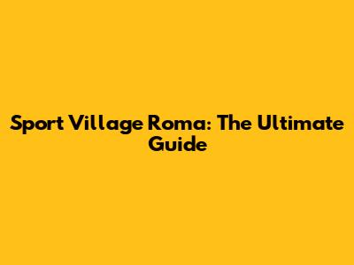 Sport Village Roma: The Ultimate Guide