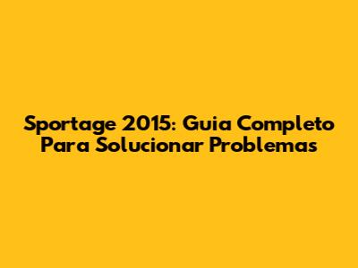 Sportage 2015: Guia Completo Para Solucionar Problemas
