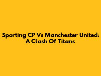 Sporting CP Vs Manchester United: A Clash Of Titans