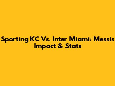 Sporting KC Vs. Inter Miami: Messi's Impact & Stats