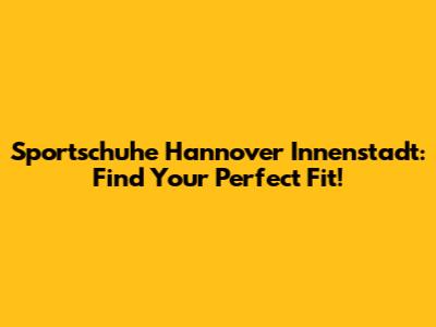 Sportschuhe Hannover Innenstadt: Find Your Perfect Fit!
