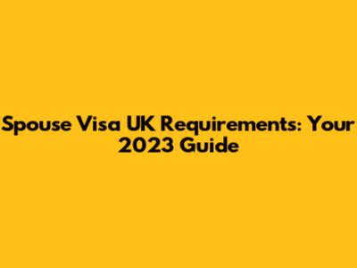 Spouse Visa UK Requirements: Your 2023 Guide