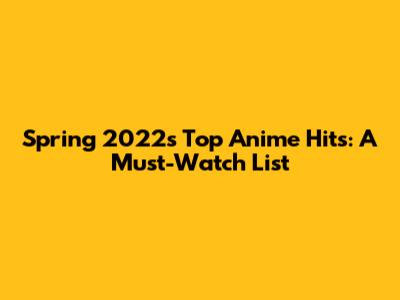 Spring 2022's Top Anime Hits: A Must-Watch List