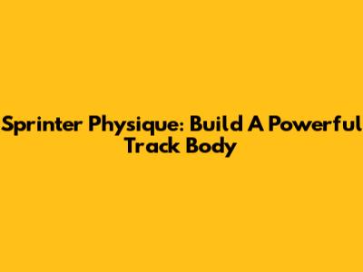 Sprinter Physique: Build A Powerful Track Body
