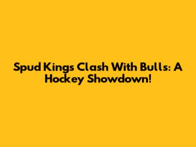 Spud Kings Clash With Bulls: A Hockey Showdown!