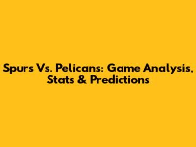 Spurs Vs. Pelicans: Game Analysis, Stats & Predictions