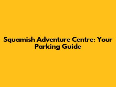 Squamish Adventure Centre: Your Parking Guide