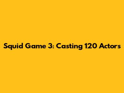 Squid Game 3: Casting 120 Actors