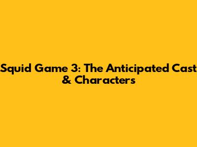 Squid Game 3: The Anticipated Cast & Characters