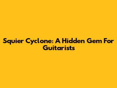 Squier Cyclone: A Hidden Gem For Guitarists