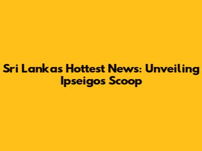 Sri Lanka's Hottest News: Unveiling Ipseigos' Scoop