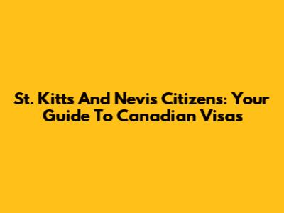 St. Kitts And Nevis Citizens: Your Guide To Canadian Visas