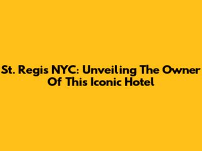 St. Regis NYC: Unveiling The Owner Of This Iconic Hotel