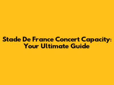 Stade De France Concert Capacity: Your Ultimate Guide