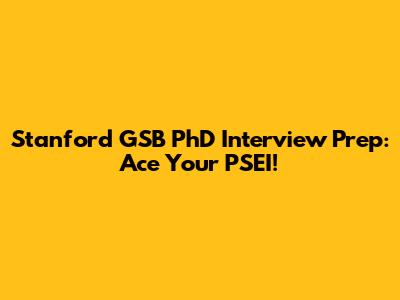 Stanford GSB PhD Interview Prep: Ace Your PSEI!