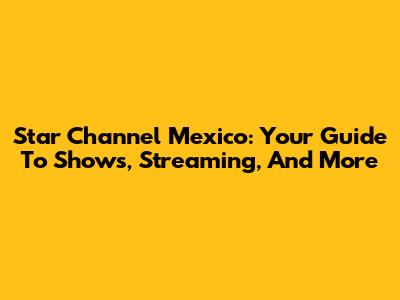 Star Channel Mexico: Your Guide To Shows, Streaming, And More
