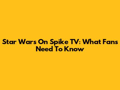 Star Wars On Spike TV: What Fans Need To Know