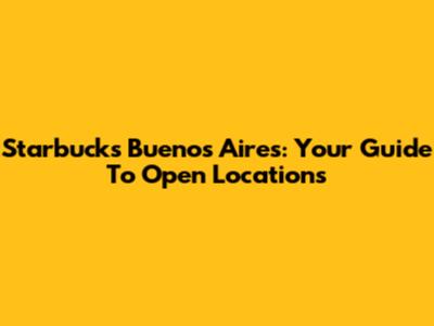 Starbucks Buenos Aires: Your Guide To Open Locations