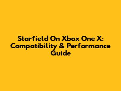 Starfield On Xbox One X: Compatibility & Performance Guide