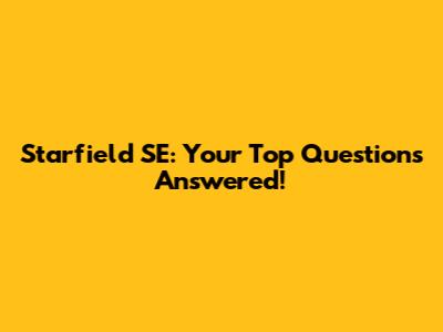 Starfield SE: Your Top Questions Answered!