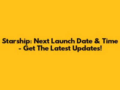 Starship: Next Launch Date & Time - Get The Latest Updates!