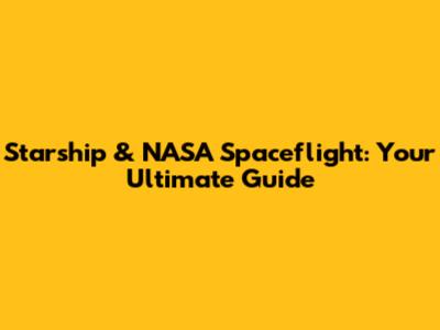 Starship & NASA Spaceflight: Your Ultimate Guide