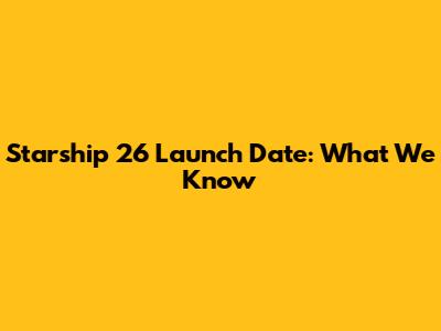 Starship 26 Launch Date: What We Know