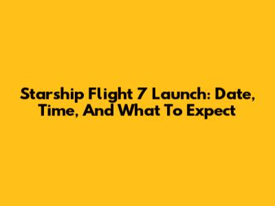 Starship Flight 7 Launch: Date, Time, And What To Expect