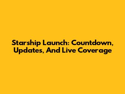 Starship Launch: Countdown, Updates, And Live Coverage