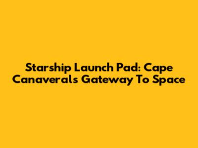 Starship Launch Pad: Cape Canaveral's Gateway To Space