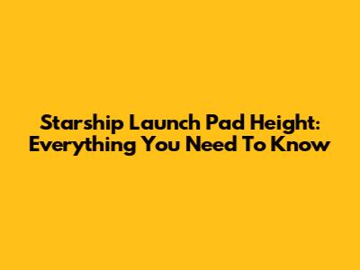 Starship Launch Pad Height: Everything You Need To Know