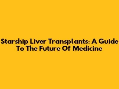 Starship Liver Transplants: A Guide To The Future Of Medicine