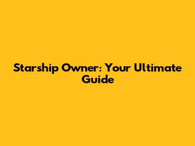 Starship Owner: Your Ultimate Guide