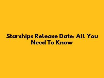 Starships Release Date: All You Need To Know
