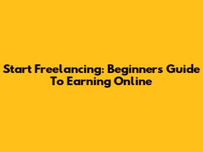 Start Freelancing: Beginner's Guide To Earning Online