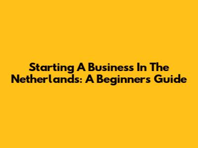 Starting A Business In The Netherlands: A Beginner's Guide