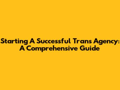 Starting A Successful Trans Agency: A Comprehensive Guide