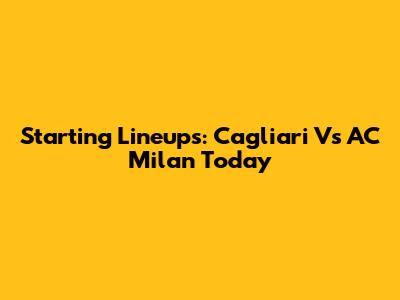 Starting Lineups: Cagliari Vs AC Milan Today