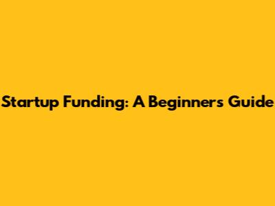 Startup Funding: A Beginner's Guide