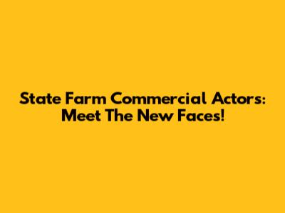 State Farm Commercial Actors: Meet The New Faces!