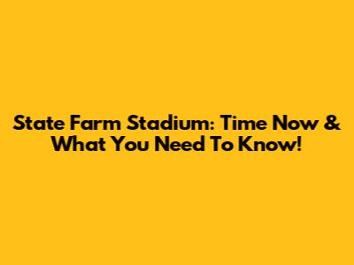 State Farm Stadium: Time Now & What You Need To Know!