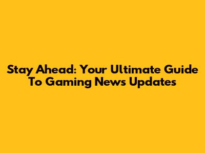 Stay Ahead: Your Ultimate Guide To Gaming News Updates