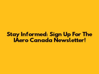 Stay Informed: Sign Up For The IAero Canada Newsletter!