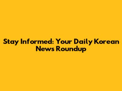Stay Informed: Your Daily Korean News Roundup