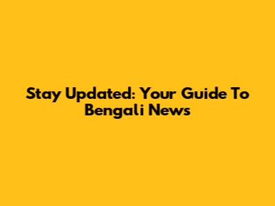 Stay Updated: Your Guide To Bengali News