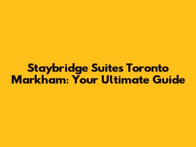 Staybridge Suites Toronto Markham: Your Ultimate Guide