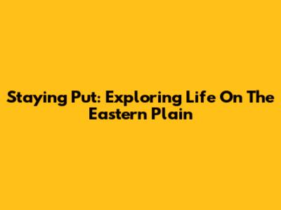 Staying Put: Exploring Life On The Eastern Plain