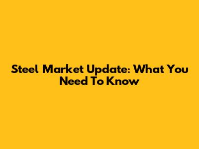 Steel Market Update: What You Need To Know