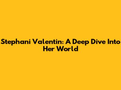 Stephani Valentin: A Deep Dive Into Her World